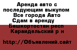 Аренда авто с последующим выкупом. - Все города Авто » Сдам в аренду   . Башкортостан респ.,Караидельский р-н